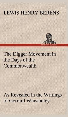 The Digger Movement in the Days of the Commonwealth As Revealed in the Writings of Gerrard Winstanley, the Digger, Mystic and Rationalist, Communist a by Berens, Lewis Henry