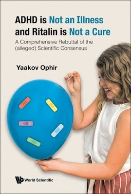 ADHD Is Not an Illness and Ritalin Is Not a Cure: A Comprehensive Rebuttal of the (Alleged) Scientific Consensus by Ophir, Yaakov