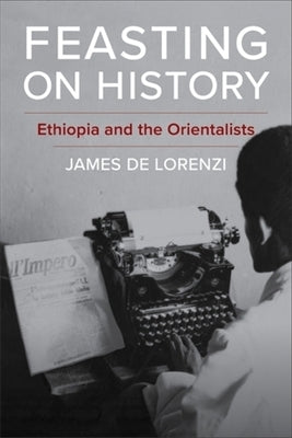 Feasting on History: Ethiopia and the Orientalists by de Lorenzi, James