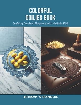 Colorful Doilies Book: Crafting Crochet Elegance with Artistic Flair by Reynolds, Anthony W.