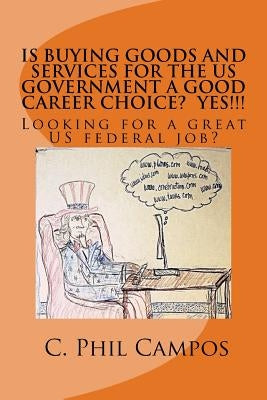 Is buying goods and services for the US government a good career choice? YES!!!!: Looking for a Great US Federal Job? by Campos, C. Phil