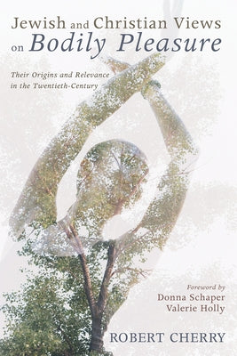 Jewish and Christian Views on Bodily Pleasure: Their Origins and Relevance in the Twentieth-Century by Cherry, Robert