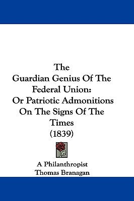 The Guardian Genius Of The Federal Union: Or Patriotic Admonitions On The Signs Of The Times (1839) by A. Philanthropist