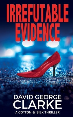 Irrefutable Evidence: A Cotton & Silk Thriller by Clarke, David George