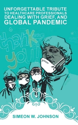 Unforgettable Tribute to Healthcare Professionals Dealing with Grief, and Global Pandemic by Johnson, Simeon