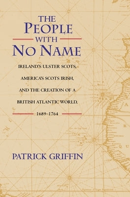 The People with No Name: Ireland's Ulster Scots, America's Scots Irish, and the Creation of a British Atlantic World, 1689-1764 by Griffin, Patrick