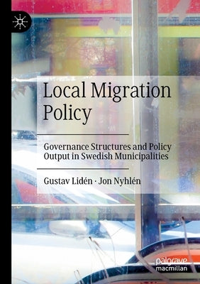 Local Migration Policy: Governance Structures and Policy Output in Swedish Municipalities by Lidén, Gustav