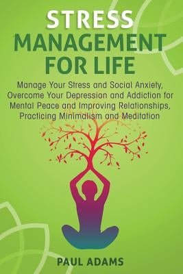 Stress Management For Life: Manage Your Stress and Social Anxiety, Overcome Your Depression and Addiction for Mental Peace and Improving Relationships by Adams, Paul