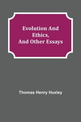 Evolution and Ethics, and Other Essays by Henry Huxley, Thomas
