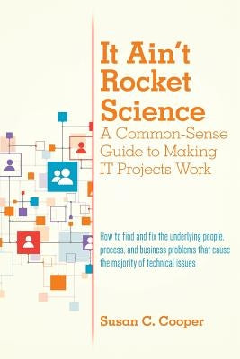 It Ain't Rocket Science A Common-Sense Guide to Making IT Projects Work: How to find and fix the underlying people, process, and business problems tha by Cooper, Susan C.