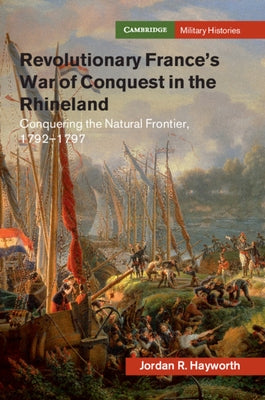 Revolutionary France's War of Conquest in the Rhineland: Conquering the Natural Frontier, 1792-1797 by Hayworth, Jordan R.