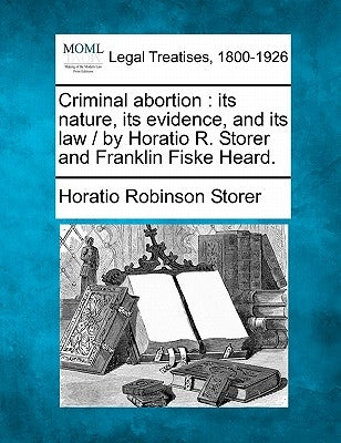 Criminal Abortion: Its Nature, Its Evidence, and Its Law / By Horatio R. Storer and Franklin Fiske Heard. by Storer, Horatio Robinson