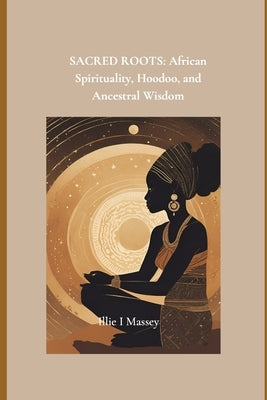 Sacred Roots: African Spirituality, Hoodoo, and Ancestral Wisdom by Massey, Illie
