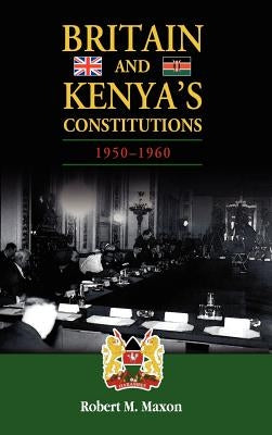 Britain and Kenya's Constitutions, 1950-1960 by Maxon, Robert M.