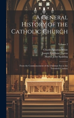 A General History of the Catholic Church: From the Commencement of the Christian Era to the Twentieth Century; Volume 2 by White, Charles Ignatius