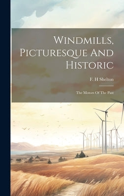 Windmills, Picturesque And Historic: The Motors Of The Past by H, Shelton F.