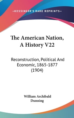 The American Nation, A History V22: Reconstruction, Political And Economic, 1865-1877 (1904) by Dunning, William Archibald
