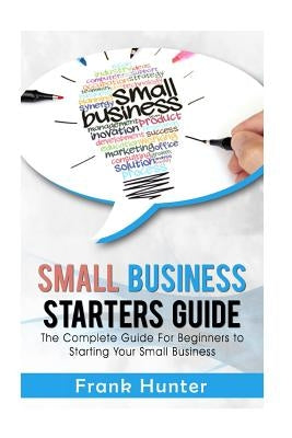 Small Business Starters Guide: The Complete Guide for Beginners to Starting Your Small Business by Hunter, Frank