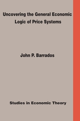 Uncovering the General Economic Logic of Price Systems: Studies in Economic Theory by Barrados, John P.
