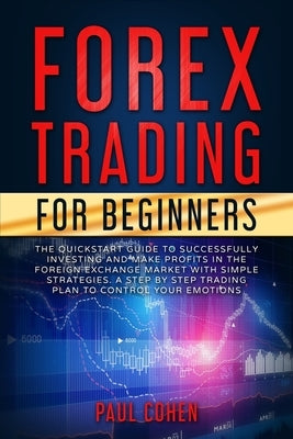 Forex Trading for Beginners: The QuickStart Guide to Successfully Investing and Make Profits in the Foreign Exchange Market with Simple Strategies. by Cohen, Paul