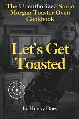 Let's Get Toasted: Unauthorized Sonja Morgan Toaster Oven Cookbook by Dory, Hunky