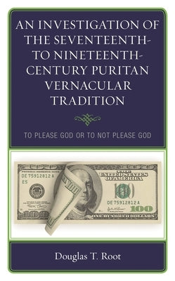 Investigation of the Seventeenth- to Nineteenth-Century Puritan Vernacular Tradition: To Please God or to Not Please God by Root, Douglas T.