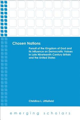 Chosen Nations: Pursuit of the Kingdom of God and Its Influence on Democratic Values in Late Nineteenth-Century Britain and the United by Littlefield, Christina L.