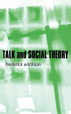 Talk and Social Theory: Ecologies of Speaking and Listening in Everyday Life by Erickson, Frederick