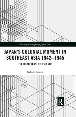 Japan's Colonial Moment in Southeast Asia 1942-1945: The Occupiers' Experience by Satoshi, Nakano