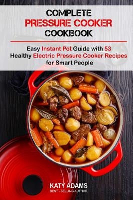 Complete Pressure Cooker Cookbook: Easy Instant Pot Guide with 53 Healthy Electr by Adams, Katy