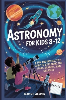 Astronomy for Kids 8-12: A Fun and Interactive Guide to Exploring the Stars, Planets, and Galaxies by Warren, Maxine