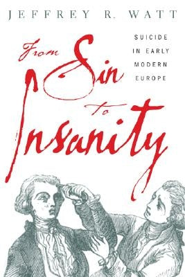 From Sin to Insanity: Suicide in Early Modern Europe by Watt, Jeffrey