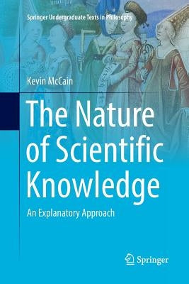 The Nature of Scientific Knowledge: An Explanatory Approach by McCain, Kevin