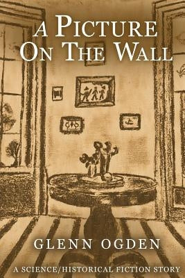 A Picture on the Wall: A Science/Historical Fiction Story by Ogden, Glenn a.