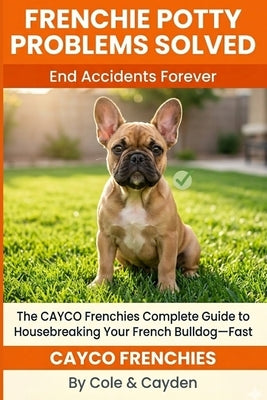 Frenchie Potty Problems Solved: The CAYCO Frenchies Complete Guide to Housebreaking Your French Bulldog-Fast by Frenchies, Cayco