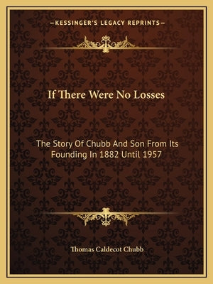 If There Were No Losses: The Story Of Chubb And Son From Its Founding In 1882 Until 1957 by Chubb, Thomas Caldecot