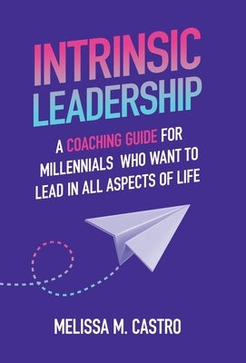 Intrinsic Leadership: A Coaching Guide for Millennials Who Want to Lead in All Aspects of Life by Castro, Melissa M.