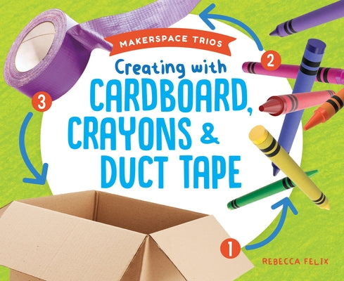 Creating with Cardboard, Crayons & Duct Tape by Felix, Rebecca