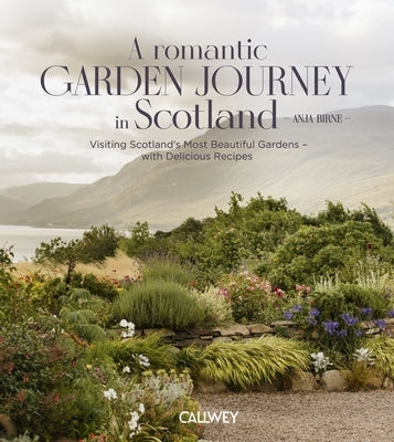 A Romantic Garden Journey Through Scotland: Visiting Scotland's Most Beautiful Gardens - With Delicious Recipes by Birne, Anja