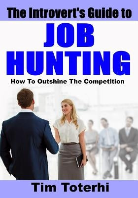 The Introvert's Guide to Job Hunting: How To Outshine The Competition by Toterhi, Tim