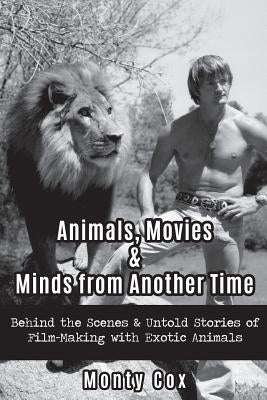Animals, Movies, & Minds from Another Time: Behind the Scenes & Untold Stories of Film-Making with Exotic Animals by Cox, Monty