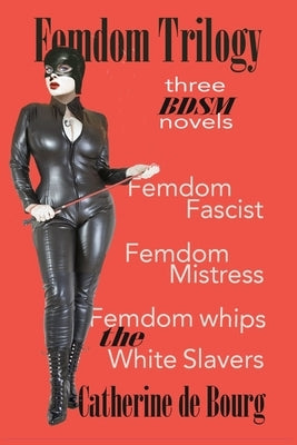 Femdom Trilogy: three BDSM novels: Femdom Fascist, Femdom Mistress, Femdom Whips the White Slavers by De Bourg, Catherine