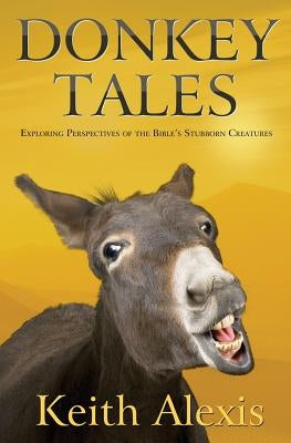 Donkey Tales: Exploring Perspectives of the Bible's Stubborn Creatures by Alexis, Keith