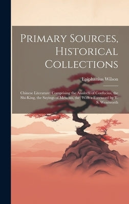Primary Sources, Historical Collections: Chinese Literature: Comprising the Analects of Confucius, the Shi-King, the Sayings of Mencius, the, With a F by Wilson, Epiphanius