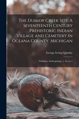The Dumaw Creek Site: A Seventeenth Century Prehistoric Indian Village and Cemetery in Oceana County, Michigan: Fieldiana, Anthropology, v. 56, no.1 by Quimby, George Irving