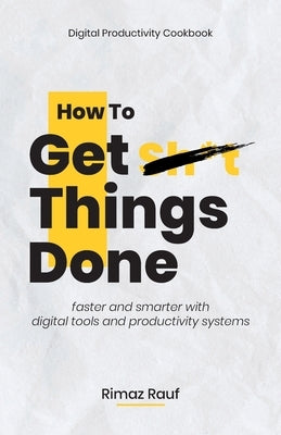 How to Get Sh*t Things Done: The Ultimate Digital Productivity Cookbook by Rauf, Rimaz
