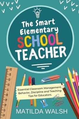 The Smart Elementary School Teacher - Essential Classroom Management, Behavior, Discipline and Teaching Tips for Educators by Walsh, Matilda