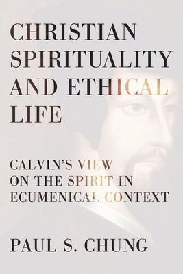 Christian Spirituality and Ethical Life: Calvin's View on the Spirit in Ecumenical Context by Chung, Paul S.