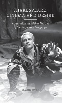 Shakespeare, Cinema and Desire: Adaptation and Other Futures of Shakespeare's Language by Ryle, S.
