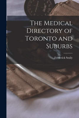 The Medical Directory of Toronto and Suburbs [microform] by Smily, Frederick
